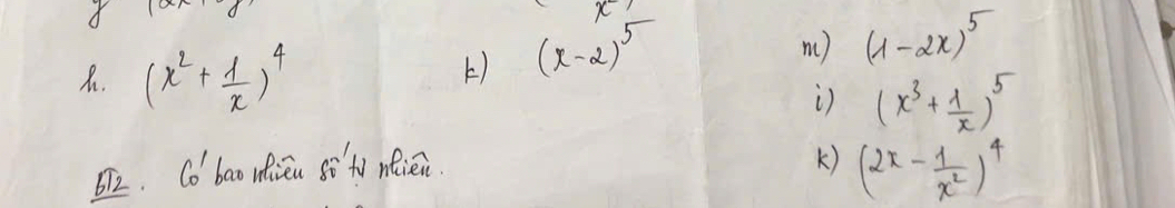 x^-
A. (x^2+ 1/x )^4
) (x-2)^5
m ) (1-2x)^5
(x^3+ 1/x )^5
D2. Co bao nieu i ty neièi. 
K) (2x- 1/x^2 )^4