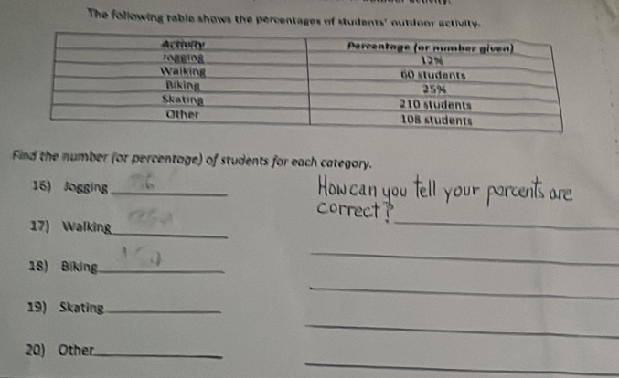 The following table shows the percentages of students' outdoor activi 
Find the number (or percentage) of students for each category. 
16) Jogging_ 
17) Walking 
_ 
_ 
18) Biking_ 
_ 
_ 
19) Skating_ 
_ 
_ 
20) Other_