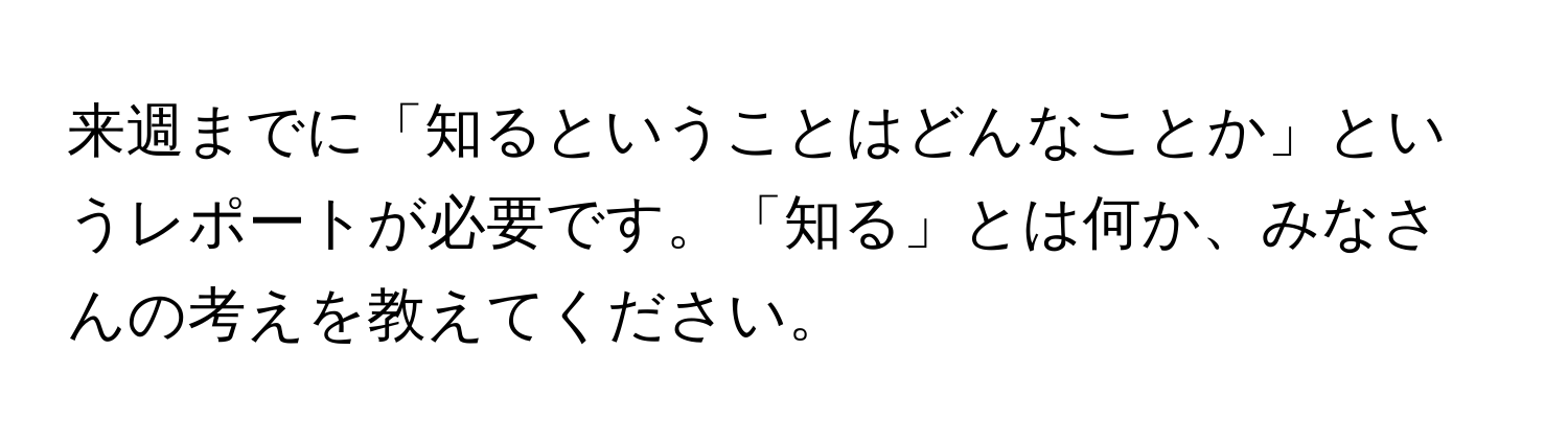 来週までに「知るということはどんなことか」というレポートが必要です。「知る」とは何か、みなさんの考えを教えてください。