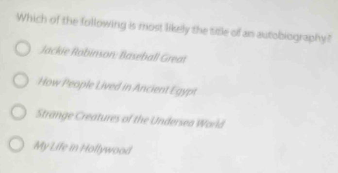 Which of the following is most likely the title of an autobiography?
Jackie Robinson: Baseball Great
How People Lived in Ancient Egypt
Strange Creatures of the Undersea World
My Life in Hollywood