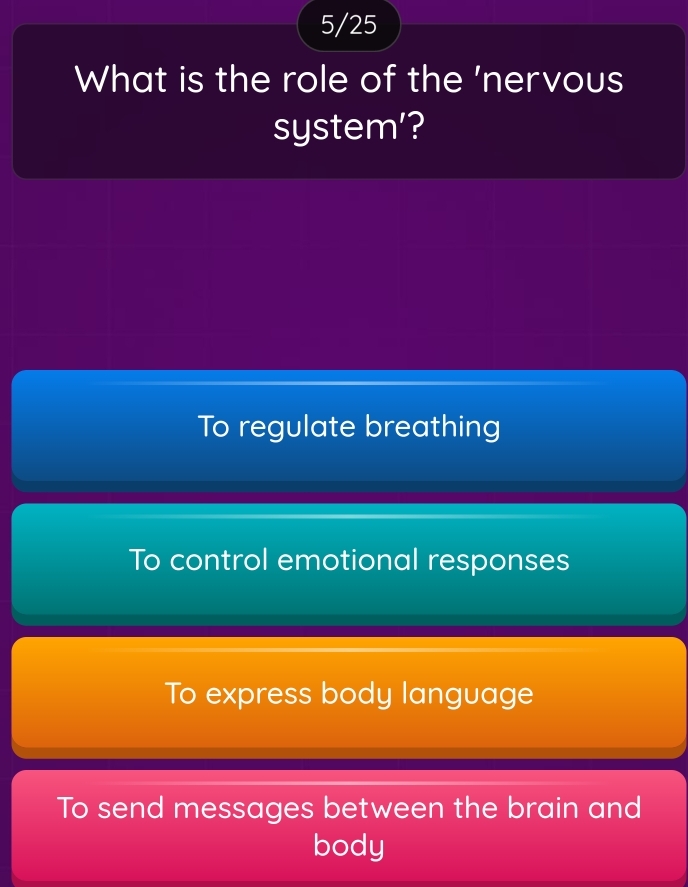 5/25
What is the role of the 'nervous
system'?
To regulate breathing
To control emotional responses
To express body language
To send messages between the brain and
body