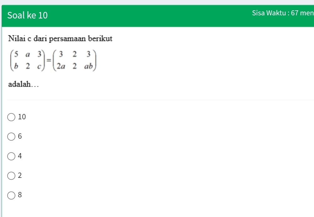 Soal ke 10 Sisa Waktu : 67 men
Nilai c dari persamaan berikut
beginpmatrix 5&a&3 b&2&cendpmatrix =beginpmatrix 3&2&3 2a&2&abendpmatrix
adalah…
10
6
4
2
8