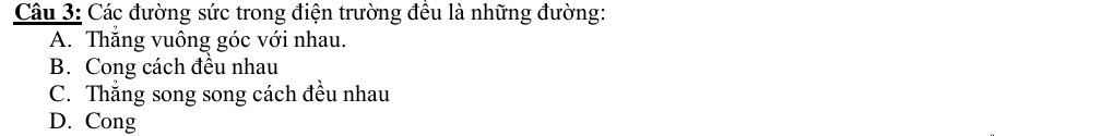 Các đường sức trong điện trường đều là những đường:
A. Thắng vuông góc với nhau.
B. Cong cách đều nhau
C. Thắng song song cách đều nhau
D. Cong