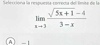 Selecciona la respuesta correcta del límite de la
limlimits _xto 3 (sqrt(5x+1)-4)/3-x 
A -1