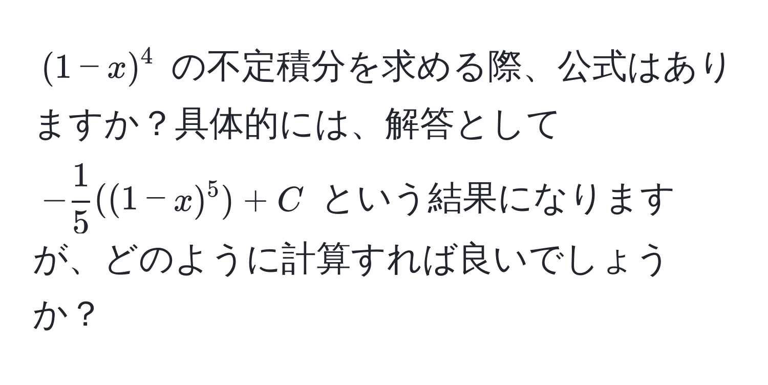 $(1-x)^4$ の不定積分を求める際、公式はありますか？具体的には、解答として $- 1/5 ((1-x)^5) + C$ という結果になりますが、どのように計算すれば良いでしょうか？