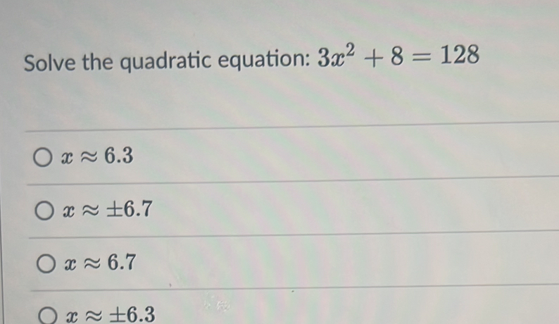 Solve the quadratic equation: 3x^2+8=128
xapprox 6.3
xapprox ± 6.7
xapprox 6.7
xapprox ± 6.3