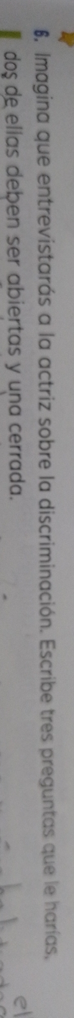 Imagina que entrevistarás a la actriz sobre la discriminación. Escribe tres preguntas que le harías, 
doş de ellas deben ser abiertas y una cerrada. 
el