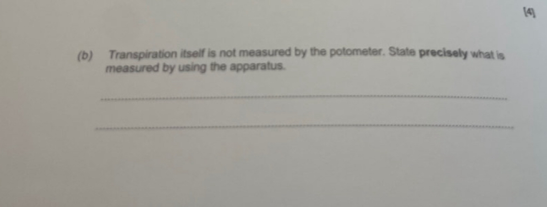 [4] 
(b) Transpiration itself is not measured by the potometer. State precisely what is 
measured by using the apparatus. 
_ 
_