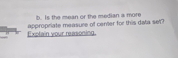 Is the mean or the median a more 
appropriate measure of center for this data set?
25 30
hours Explain your reasoning.