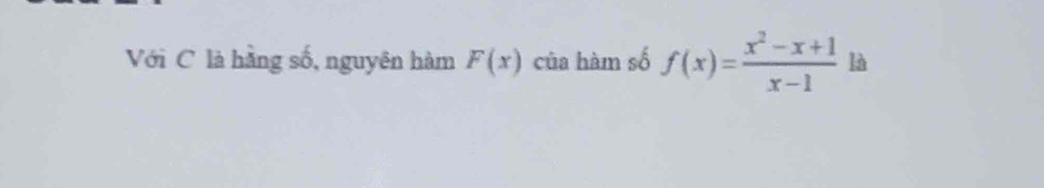 Với C là hằng số, nguyên hàm F(x) của hàm số f(x)= (x^2-x+1)/x-1  là