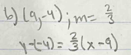 (9,-4); m= 2/3 
y-(-4)= 2/3 (x-9)