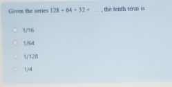 Given the series 128+64+32+... , the tenth term is
1/16
1/64
1/128
1/4