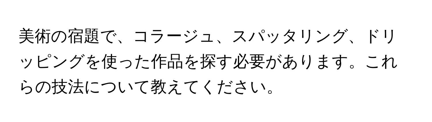 美術の宿題で、コラージュ、スパッタリング、ドリッピングを使った作品を探す必要があります。これらの技法について教えてください。