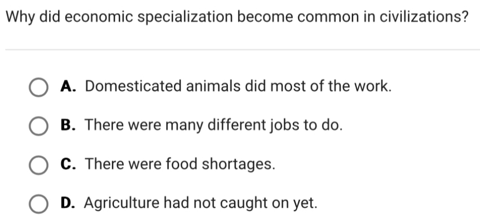 Why did economic specialization become common in civilizations?
A. Domesticated animals did most of the work.
B. There were many different jobs to do.
C. There were food shortages.
D. Agriculture had not caught on yet.