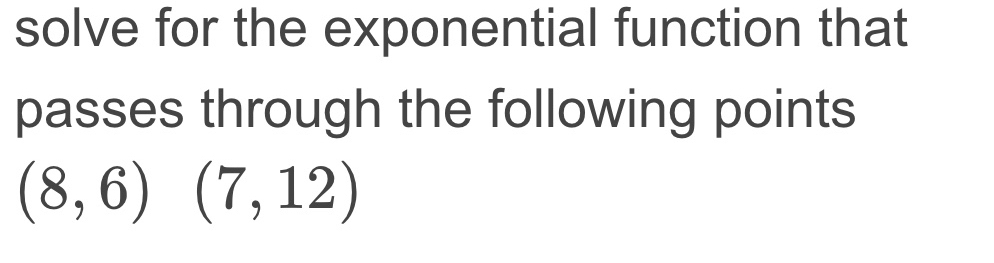 solve for the exponential function that 
passes through the following points
(8,6)(7,12)