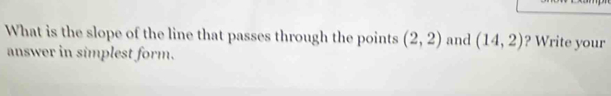 What is the slope of the line that passes through the points (2,2) and (14,2) ? Write your 
answer in simplest form.