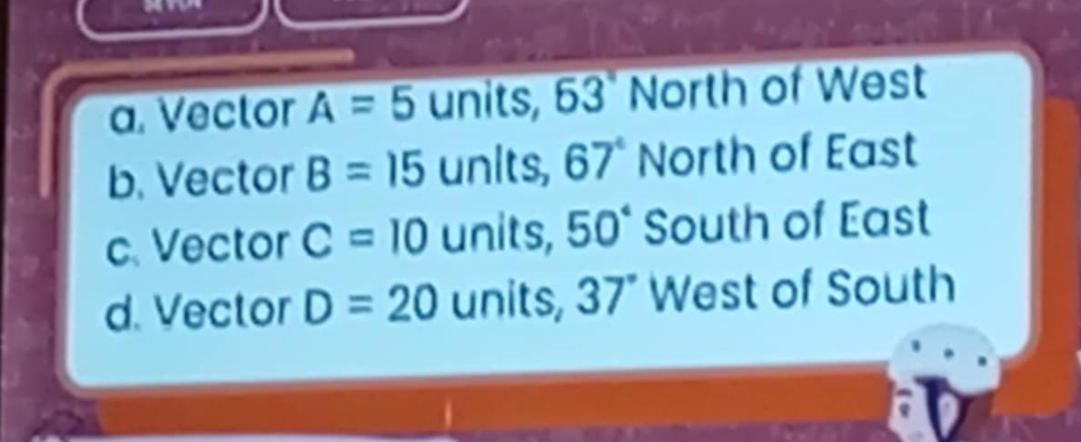 a. Vector A=5 units, 63° Nor r of West
b. Vector B=15 unIts, 67° North of East
c、 Vector C=10 units, 50° South of East
d. Vector D=20 units, 37° West of South