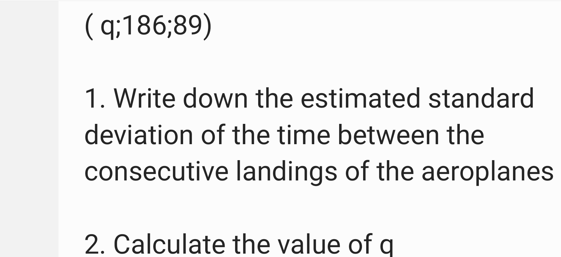 (q;186;89)
1. Write down the estimated standard 
deviation of the time between the 
consecutive landings of the aeroplanes 
2. Calculate the value of q