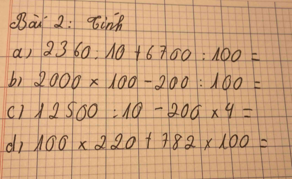 ai 2: Einh 
a) 2360:10+6700:100=
b) 2000* 100-200:100=
c) 12500:10-206* 4=
dì 100* 220+782* 100=