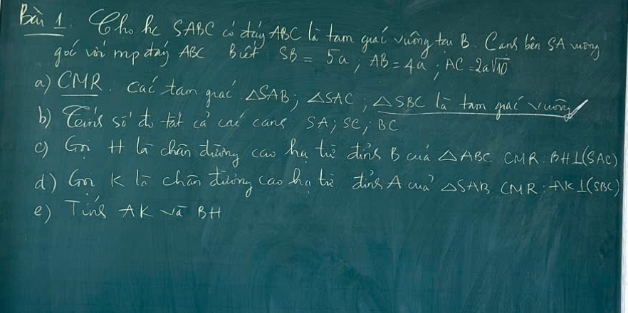 Ba 1. Cho Ac SABC C day ABC li tam gai vwing too B. Cans ben SA wy 
gol wi mp day ABC B_F SB=5a; AB=4a A c=2asqrt(10)
a) CMR. cal tan gnad △ SAB; △ SAC, △ SBC la tam yu ug 
b) Cans si' do tat cà caǐ can SA; se; BC
() Gn H la chān dāng cao hu thè dins B auà △ ABC CMR BH⊥ (SAC)
d) Gn K li chān diing (ao hate dine A and? △ SAB CMR:AK⊥ (SBC)
e) Ting AK-overline aB+