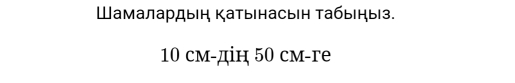 Шамалардыη Κатынасын Τабыηыз.
10 см-дін 50 см-гe