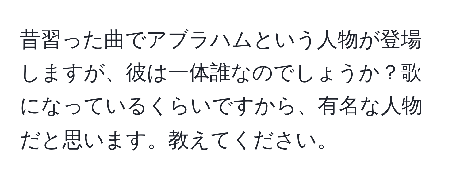 昔習った曲でアブラハムという人物が登場しますが、彼は一体誰なのでしょうか？歌になっているくらいですから、有名な人物だと思います。教えてください。