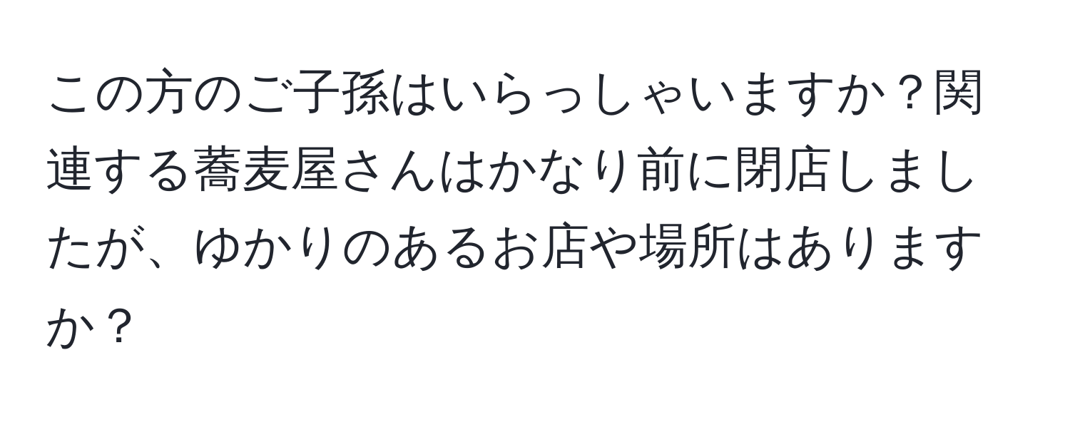 この方のご子孫はいらっしゃいますか？関連する蕎麦屋さんはかなり前に閉店しましたが、ゆかりのあるお店や場所はありますか？