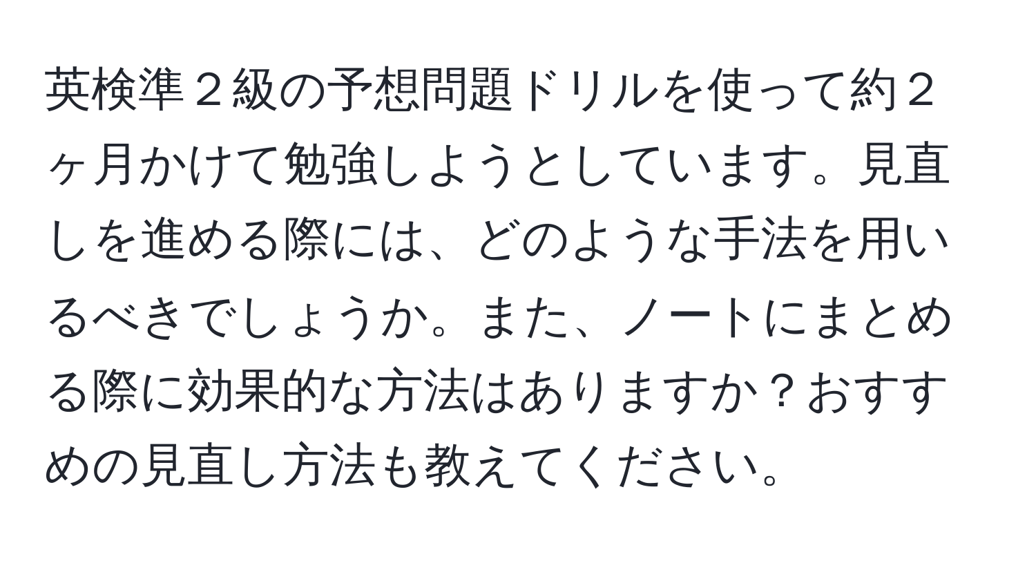 英検準２級の予想問題ドリルを使って約２ヶ月かけて勉強しようとしています。見直しを進める際には、どのような手法を用いるべきでしょうか。また、ノートにまとめる際に効果的な方法はありますか？おすすめの見直し方法も教えてください。