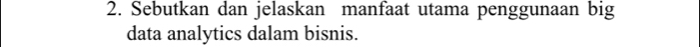 Sebutkan dan jelaskan manfaat utama penggunaan big 
data analytics dalam bisnis.