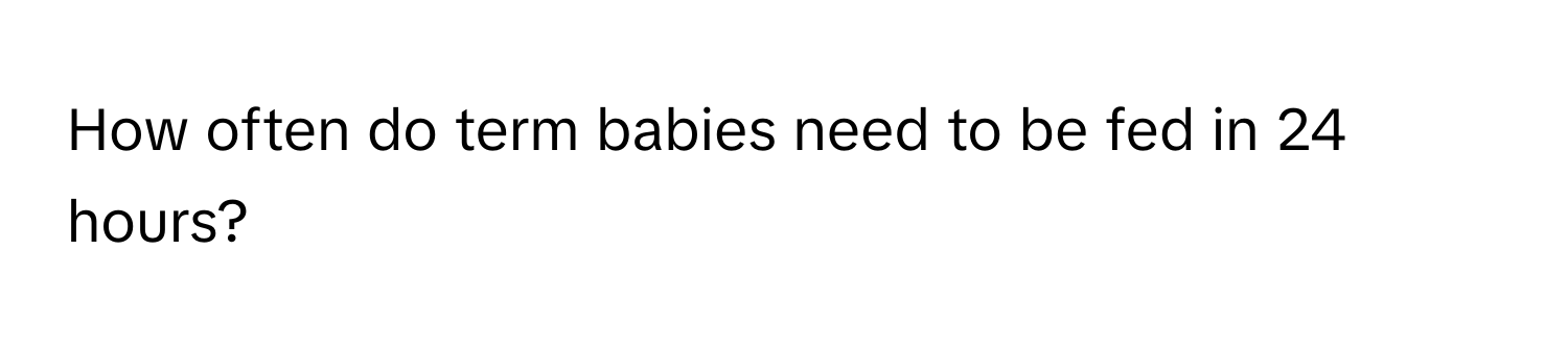 How often do term babies need to be fed in 24 hours?