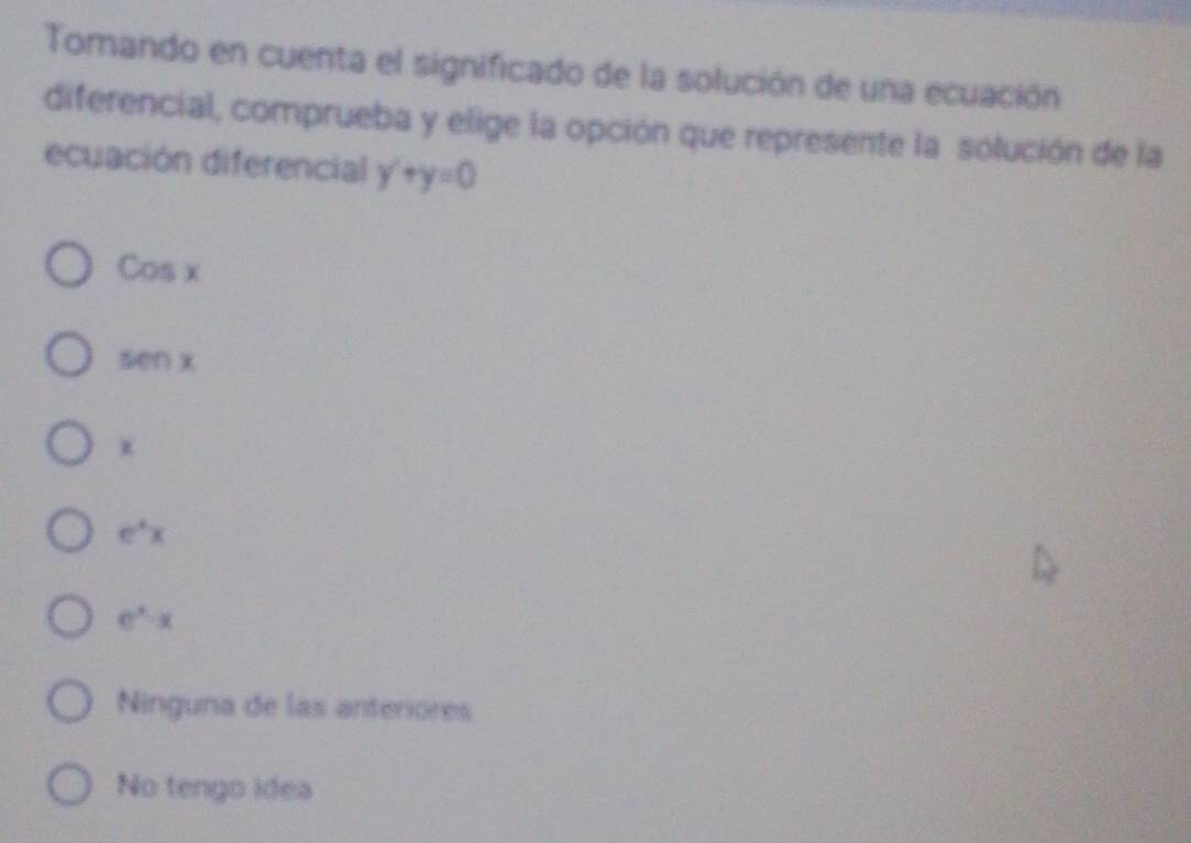 Tomando en cuenta el significado de la solución de una ecuación
diferencial, comprueba y elige la opción que represente la solución de la
ecuación diferencial y'+y=0
Cosx
tan x
x
e^xx
e^x-x
Ninguna de las anteriores
No tengo idea