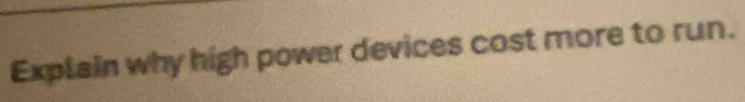 Explain why high power devices cost more to run.