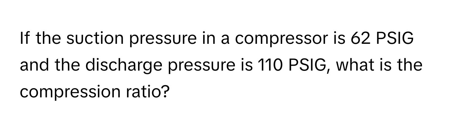 If the suction pressure in a compressor is 62 PSIG and the discharge pressure is 110 PSIG, what is the compression ratio?