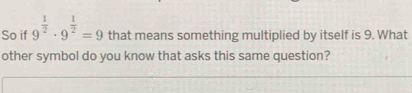 So if 9^(frac 1)2· 9^(frac 1)2=9 that means something multiplied by itself is 9. What 
other symbol do you know that asks this same question?