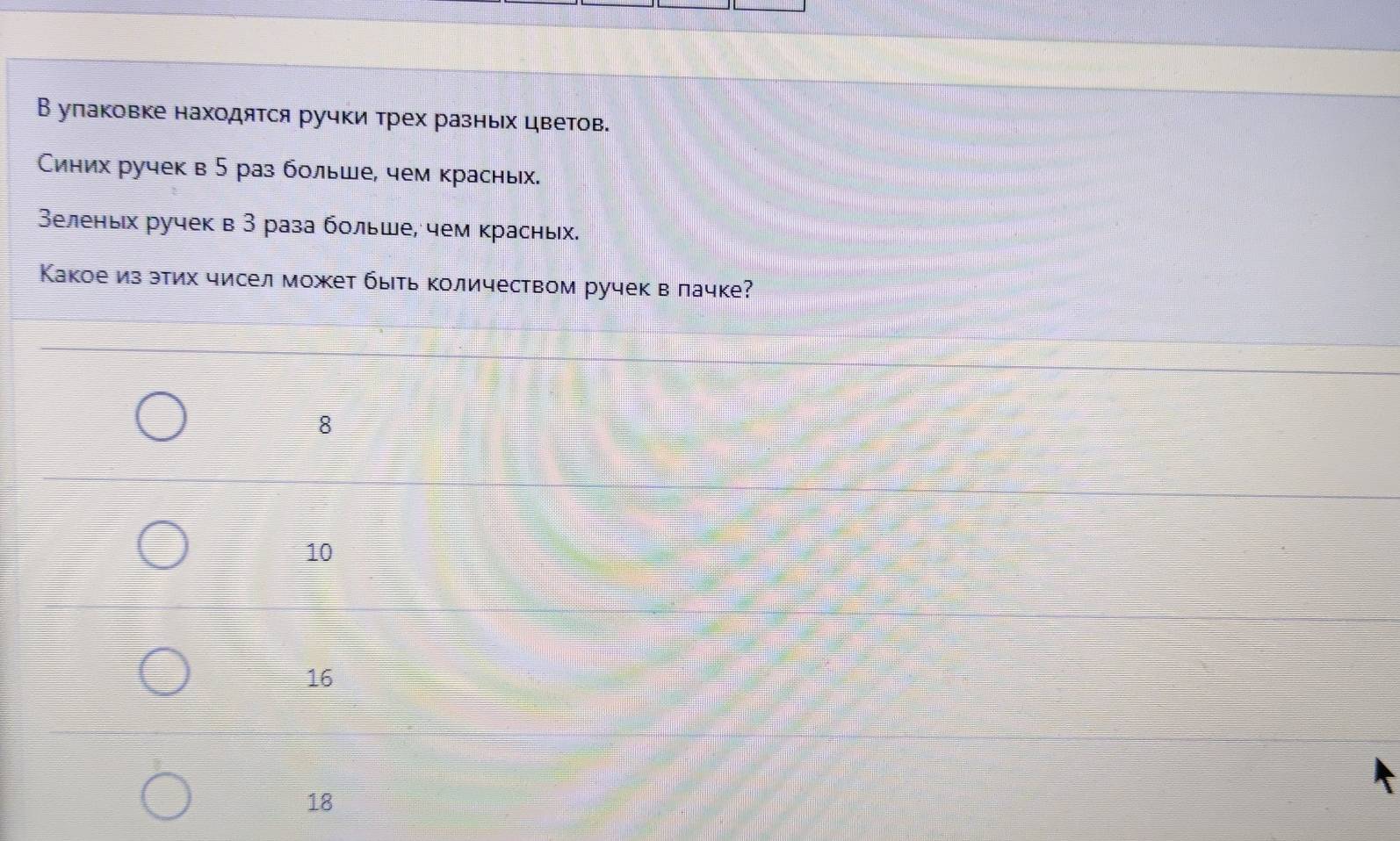 В улаковке находятся ручки трех разньх цветов.
Синих ручек в 5 раз больше, чем красньх.
Зеленьх ручек в 3 раза больше, чем красньх.
Какое из этих чисел может быть количеством ручек в лачке?
8
10
16
18