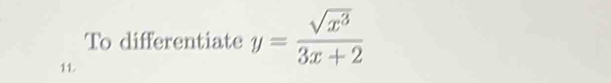 To differentiate y= sqrt(x^3)/3x+2 
11.