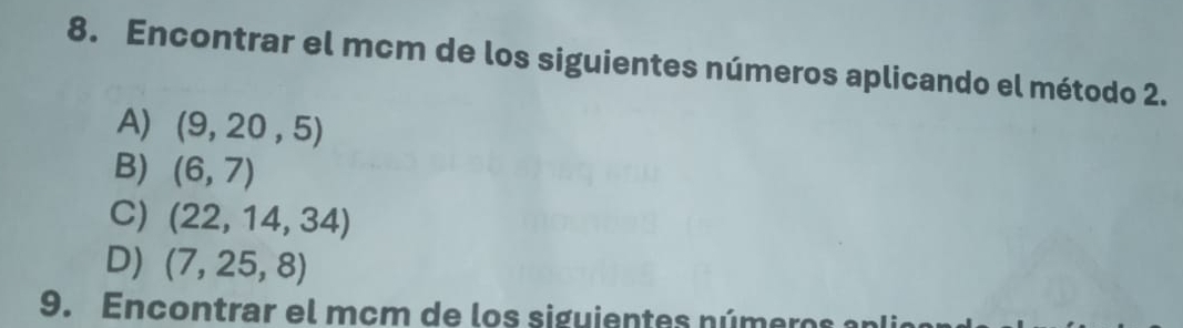 Encontrar el mcm de los siguientes números aplicando el método 2. 
A) (9,20,5)
B) (6,7)
C) (22,14,34)
D) (7,25,8)
9. Encontrar el mcm de los siguientes números an