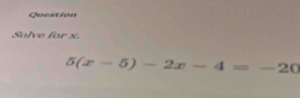 Question 
Solve for x.
5(x-5)-2x-4=-20