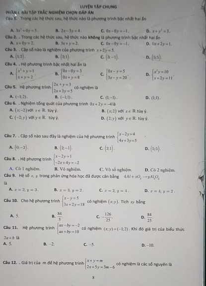 Luyện tập chung
phần 1. bài tập trắc nghiệm chọn đáp án
Cầu 1. Trong các hệ thức sau, hệ thức nào là phương trình bậc nhất hai ấn
A. 3x^2+0y=5. B. 2x-3y=4. C. 0x-0y=-1. D. x+y^2=3.
Câu 2. . Trong các hệ thức sau, hệ thức nào không là phương trình bậc nhất hai ấn
A. x+0y=2 B. 3x+y=2. C. 0x-0y=-1. D. 0x+2y=1.
Câu 3. . Cặp số nào là nghiệm của phương trình x+2y=5.
A. (1,2). B. (2,1). C. (3,-1). D. (6,5).
Cầu 4. . Hệ phương trình bậc nhất hai ấn là
A. beginarrayl x^2+y=1 x+y=2endarray. B. beginarrayl 0x-0y=3 0x+y=8endarray. . C. beginarrayl 0x-y=5 3x-y=20endarray. . D. beginarrayl x^2y=10 x+2y=11endarray. .
Câu S. Hệ phương trình beginarrayl 2x+y=3 2x+3y=5endarray. có nghiệm là
A. (-1,2). B. (-1;1). C. (1;-1). D. (1;1).
Câu 6. . Nghiệm tổng quát của phương trình 0x+2y=-41b
A. (x_1-2) với x∈ R tùy ý. B. (x,2) vớri với y∈ R. tùy Ý.
x∈ R
C. (-2;y) với y∈ R. tùy ý. D. (2;y) tù hat y.
Câu 7. . Cặp số nào sau đây là nghiệm của hệ phương trình beginarrayl x-2y=4 4x+3y=5endarray.
A. (0,-2). B. (2,-1). C. (2,1). D. (5,5).
Câu 8. . Hệ phương trình beginarrayl x-2y=1 -2x+4y=-2endarray.
A. Có 1 nghiệm B. Vô nghiệm. C. Võ số nghiệm. D. Có 2 nghiệm.
Câu 9. Hệ số x, y trong phản ứng hóa học đã được cân bằng 4Al+xO_2to yAl_2O_3
là
A. x=2,y=3. B. x=3,y=2. C. x=2,y=4. D. x=4,y=2. `
Câu 10. Cho hệ phương trình beginarrayl x-y=5 3x+2y=18endarray. có nghiệm (x,y). Tích xy bằng
A. 5. B.  84/5 . C. - 126/25 . D.  84/25 .
Câu 11. Hệ phương trình beginarrayl ax-by=-2 ax+by=10endarray. có nghiệm (x;y)=(-1;2). Khi đó giá trị của biểu thức
2a+b1
A. 5. B. -2. C. -5. D. -10.
Câu 12. . Giá trị của m để hệ phương trình beginarrayl x+y=m 2x+5y=3m-6endarray. có nghiệm là các số nguyên là
8