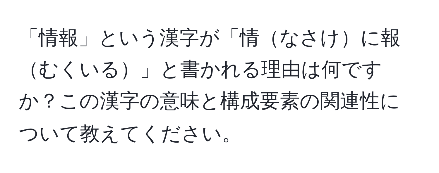 「情報」という漢字が「情なさけに報むくいる」と書かれる理由は何ですか？この漢字の意味と構成要素の関連性について教えてください。