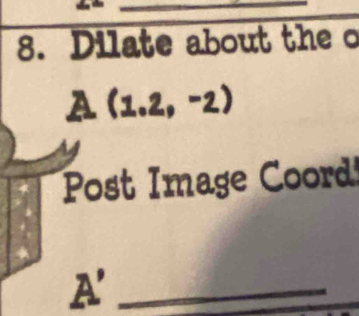 Dilate about the o
A(1.2,-2)
Post Image Coord
A' _