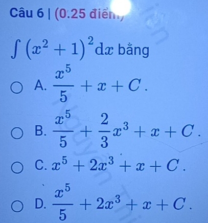 (0.25 điển)
∈t (x^2+1)^2dx bằng
A.  x^5/5 +x+C.
B.  x^5/5 + 2/3 x^3+x+C.
C. x^5+2x^3+x+C.
D.  x^5/5 +2x^3+x+C.