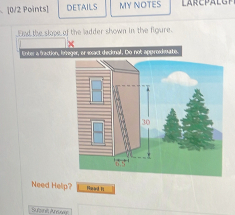 、 [0/2 Points] DETAILS MY NOTES 
Eind the slope of the ladder shown in the figure. 
Enter a fraction, integer, or exact decimal. Do not approximate.
30
6.5
Need Help? Read It 
Submit Answer