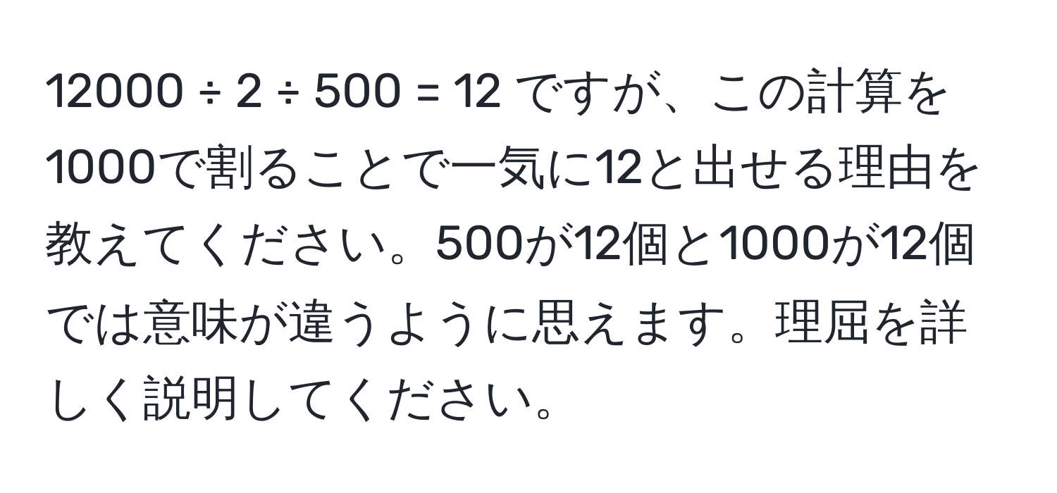 12000 ÷ 2 ÷ 500 = 12 ですが、この計算を1000で割ることで一気に12と出せる理由を教えてください。500が12個と1000が12個では意味が違うように思えます。理屈を詳しく説明してください。