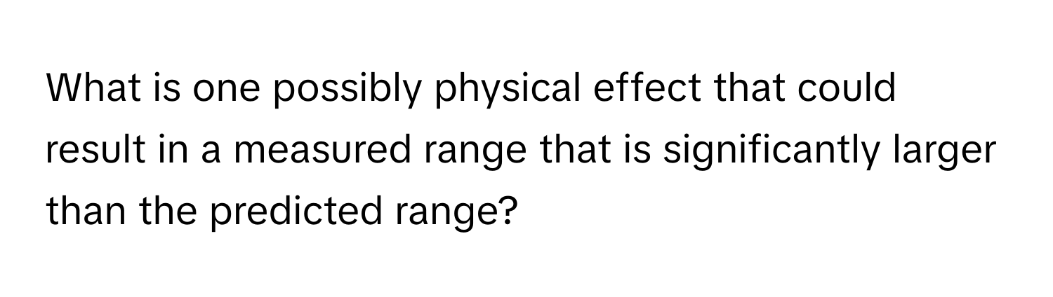 What is one possibly physical effect that could result in a measured range that is significantly larger than the predicted range?