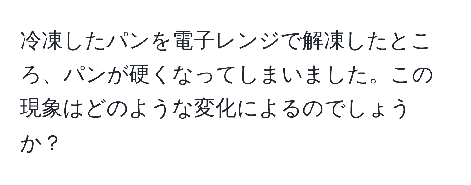 冷凍したパンを電子レンジで解凍したところ、パンが硬くなってしまいました。この現象はどのような変化によるのでしょうか？