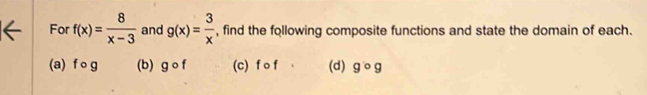 For f(x)= 8/x-3  and g(x)= 3/x  , find the following composite functions and state the domain of each.
(a) f o g (b) gcirc f (c) f o f (d) gcirc g