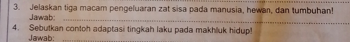 Jelaskan tiga macam pengeluaran zat sisa pada manusia, hewan, dan tumbuhan! 
Jawab: 
_ 
4. Sebutkan contoh adaptasi tingkah laku pada makhluk hidup! 
Jawab:_