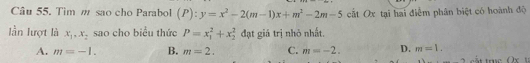 Tim m sao cho Parabol (P):y=x^2-2(m-1)x+m^2-2m-5 cất Ox tại hai điểm phân biệt có hoành độ
lần lượt là x_1, x_2 sao cho biểu thức P=x_1^2+x_2^2 đạt giá trị nhỏ nhất.
A. m=-1. B. m=2. C. m=-2. D. m=1.