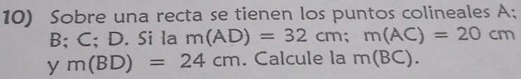 Sobre una recta se tienen los puntos colineales A;
B; C; D. Si la m(AD)=32cm; m(AC)=20cm
ym(BD)=24cm. Calcule la m(BC).